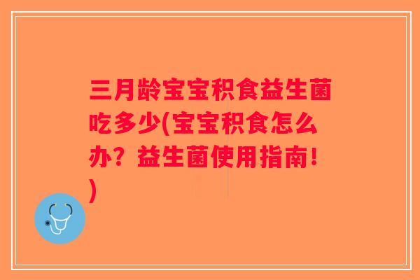 三月龄宝宝积食益生菌吃多少(宝宝积食怎么办?益生菌使用指南!) 三月龄宝宝积食益生菌吃多少(宝宝积食怎么办?益生菌使用指南!)