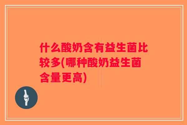 什么酸奶含有益生菌比较多(哪种酸奶益生菌含量更高)