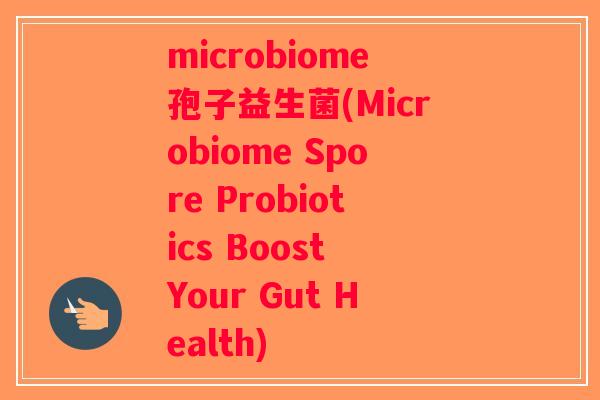 microbiome孢子益生菌(Microbiome Spore Probiotics Boost Your Gut Health)