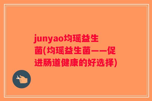 junyao均瑶益生菌(均瑶益生菌——促进肠道健康的好选择)