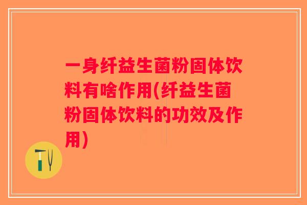 一身纤益生菌粉固体饮料有啥作用(纤益生菌粉固体饮料的功效及作用)