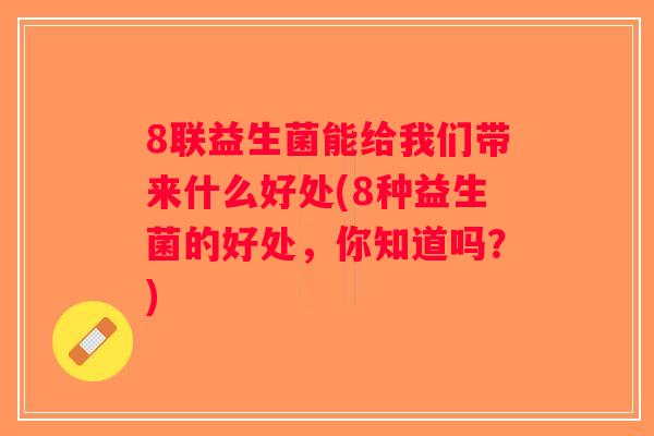8联益生菌能给我们带来什么好处(8种益生菌的好处，你知道吗？)