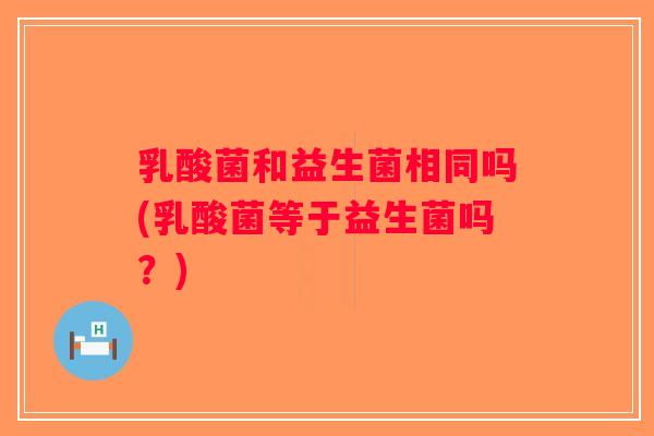 乳酸菌和益生菌相同吗(乳酸菌等于益生菌吗？)
