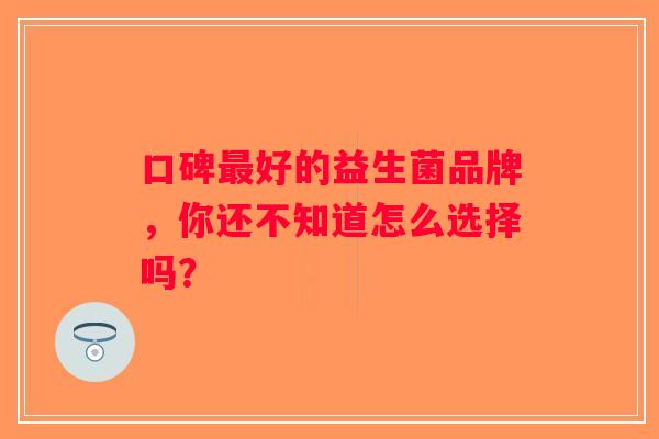 口碑最好的益生菌品牌，你还不知道怎么选择吗？