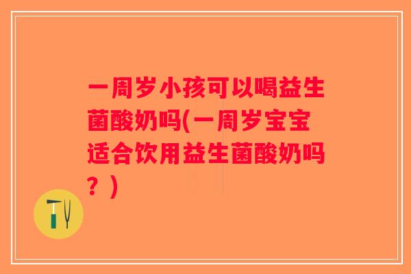 一周岁小孩可以喝益生菌酸奶吗(一周岁宝宝适合饮用益生菌酸奶吗？)