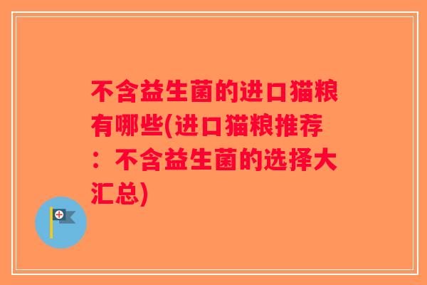 不含益生菌的进口猫粮有哪些(进口猫粮推荐:不含益生菌的选择大汇总) 不含益生菌的进口猫粮有哪些(进口猫粮推荐:不含益生菌的选择大汇总)