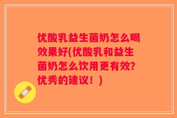 优酸乳益生菌奶怎么喝效果好(优酸乳和益生菌奶怎么饮用更有效？优秀的建议！)