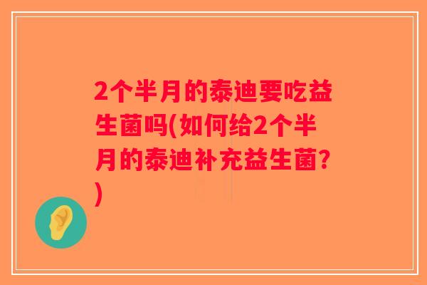 2个半月的泰迪要吃益生菌吗(如何给2个半月的泰迪补充益生菌？)