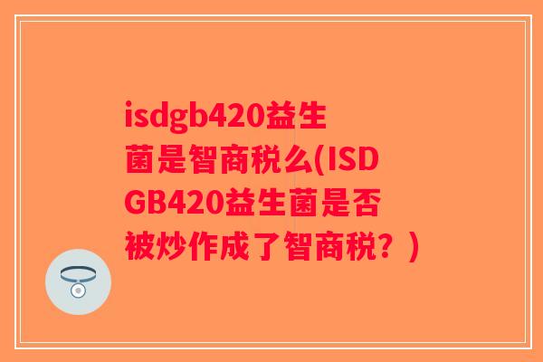 isdgb420益生菌是智商税么(ISDGB420益生菌是否被炒作成了智商税？)