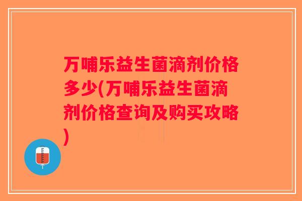 万哺乐益生菌滴剂价格多少(万哺乐益生菌滴剂价格查询及购买攻略)