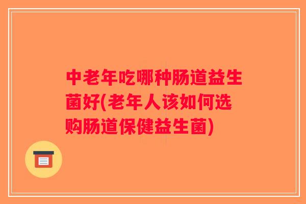 中老年吃哪种肠道益生菌好(老年人该如何选购肠道保健益生菌) 中老年吃哪种肠道益生菌好(老年人该如何选购肠道保健益生菌)