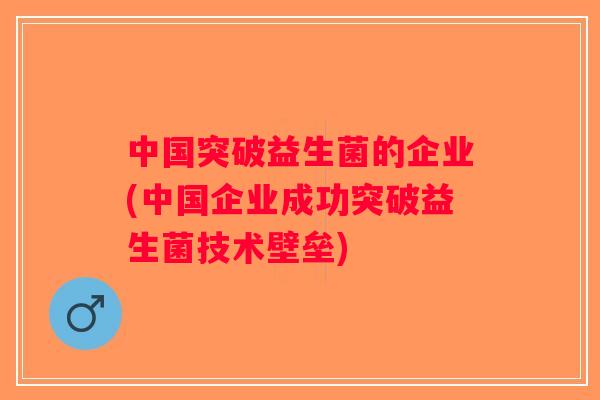 中国突破益生菌的企业(中国企业成功突破益生菌技术壁垒)