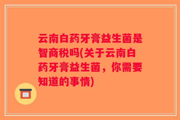 云南白药牙膏益生菌是智商税吗(关于云南白药牙膏益生菌，你需要知道的事情)