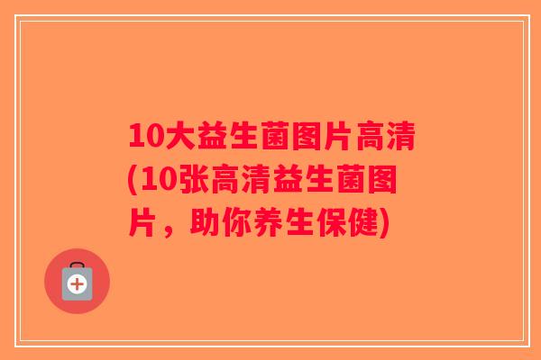 10大益生菌图片高清(10张高清益生菌图片,助你养生保健) 10大益生菌图片高清(10张高清益生菌图片,助你养生保健)