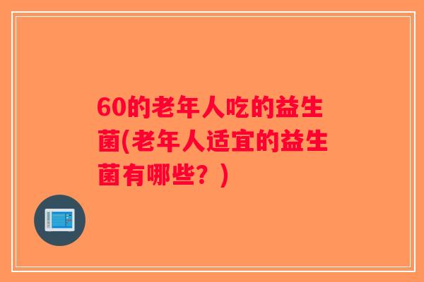 60的老年人吃的益生菌(老年人适宜的益生菌有哪些？)