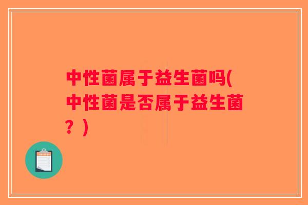 中性菌属于益生菌吗(中性菌是否属于益生菌？)
