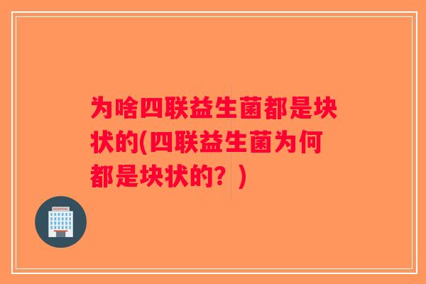 为啥四联益生菌都是块状的(四联益生菌为何都是块状的？)