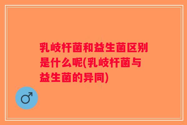 乳岐杆菌和益生菌区别是什么呢(乳岐杆菌与益生菌的异同)