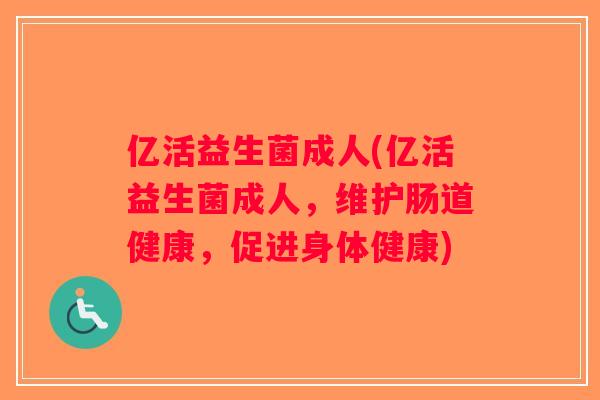 亿活益生菌成人(亿活益生菌成人，维护肠道健康，促进身体健康)