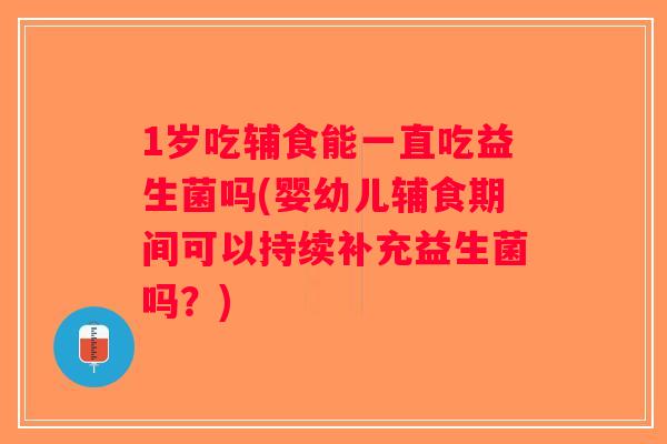 1岁吃辅食能一直吃益生菌吗(婴幼儿辅食期间可以持续补充益生菌吗？)
