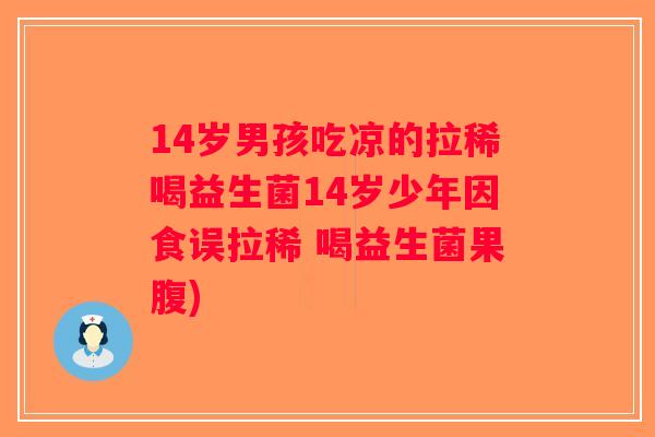 14岁男孩吃凉的拉稀喝益生菌14岁少年因食误拉稀 喝益生菌果腹)