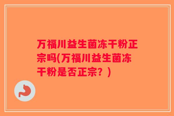 万福川益生菌冻干粉正宗吗(万福川益生菌冻干粉是否正宗？)
