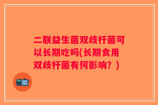 二联益生菌双歧杆菌可以长期吃吗(长期食用双歧杆菌有何影响?) 二联益生菌双歧杆菌可以长期吃吗(长期食用双歧杆菌有何影响?)