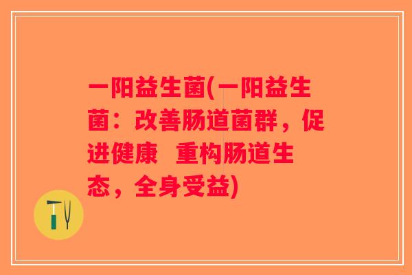 一阳益生菌(一阳益生菌：改善肠道菌群，促进健康  重构肠道生态，全身受益)