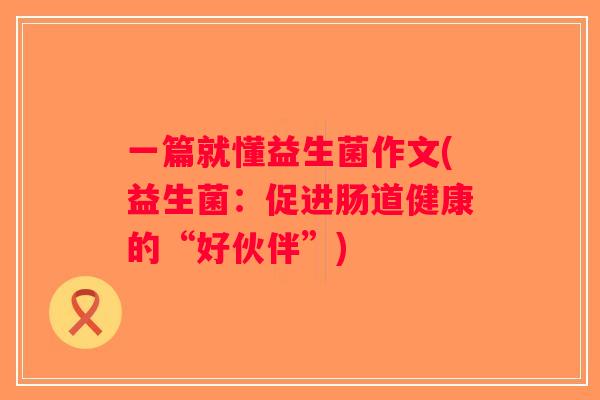 一篇就懂益生菌作文(益生菌：促进肠道健康的“好伙伴”)