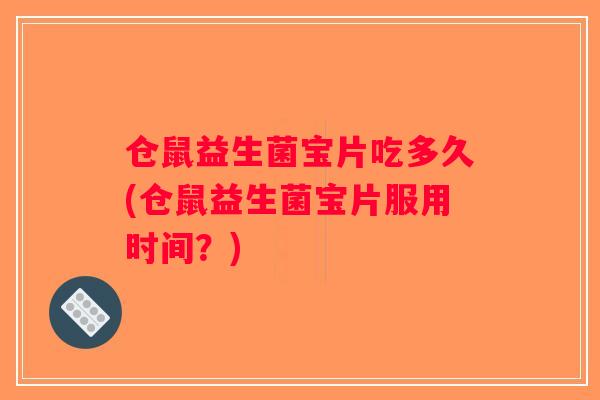仓鼠益生菌宝片吃多久(仓鼠益生菌宝片服用时间？)