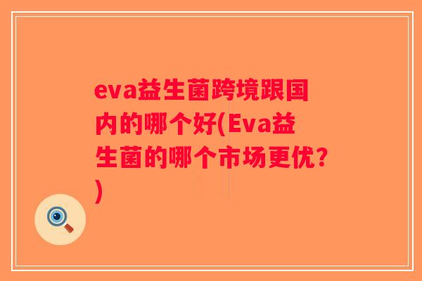 eva益生菌跨境跟国内的哪个好(Eva益生菌的哪个市场更优？)