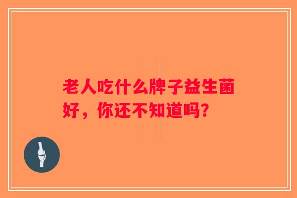 老人吃什么牌子益生菌好，你还不知道吗？