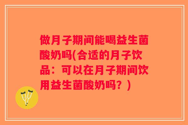 做月子期间能喝益生菌酸奶吗(合适的月子饮品:可以在月子期间饮用益生菌酸奶吗?) 做月子期间能喝益生菌酸奶吗(合适的月子饮品:可以在月子期间饮用益生菌酸奶吗?)