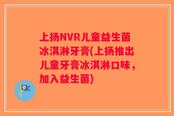 上扬NVR儿童益生菌冰淇淋牙膏(上扬推出儿童牙膏冰淇淋口味，加入益生菌)