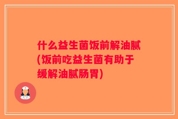 什么益生菌饭前解油腻(饭前吃益生菌有助于缓解油腻肠胃) 什么益生菌饭前解油腻(饭前吃益生菌有助于缓解油腻肠胃)