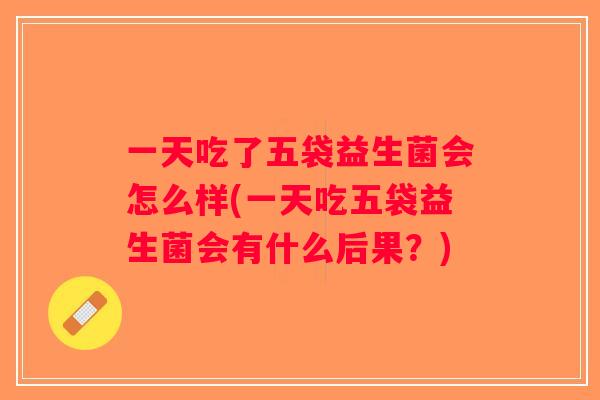 一天吃了五袋益生菌会怎么样(一天吃五袋益生菌会有什么后果？)