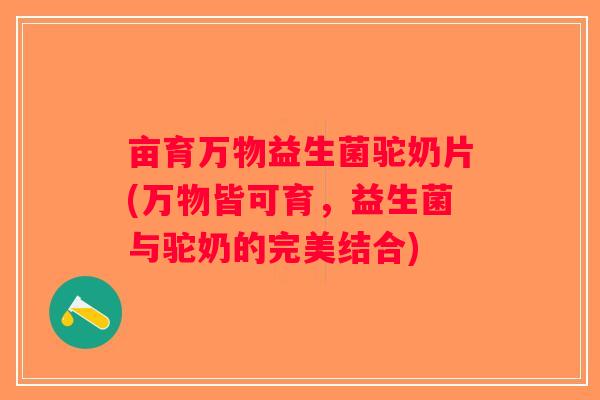 亩育万物益生菌驼奶片(万物皆可育，益生菌与驼奶的完美结合)