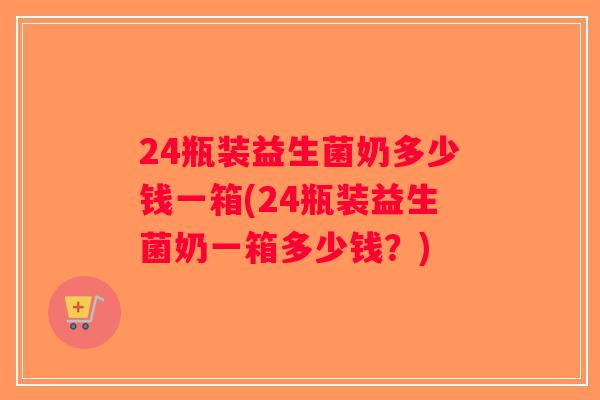 24瓶装益生菌奶多少钱一箱(24瓶装益生菌奶一箱多少钱？)