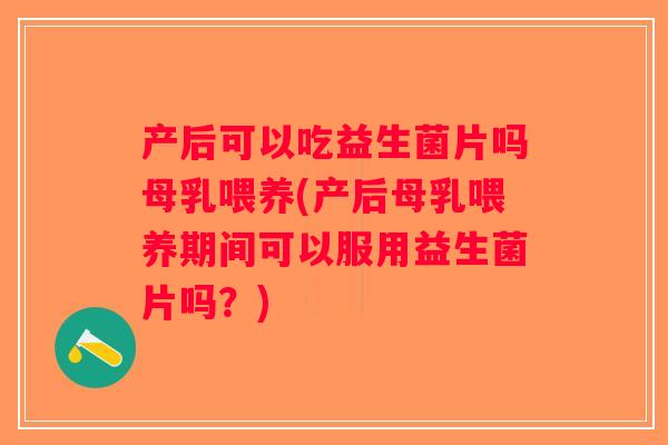 产后可以吃益生菌片吗母乳喂养(产后母乳喂养期间可以服用益生菌片吗？)