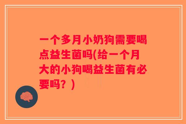 一个多月小奶狗需要喝点益生菌吗(给一个月大的小狗喝益生菌有必要吗？)