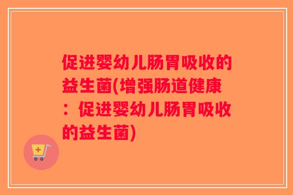 促进婴幼儿肠胃吸收的益生菌(增强肠道健康：促进婴幼儿肠胃吸收的益生菌)