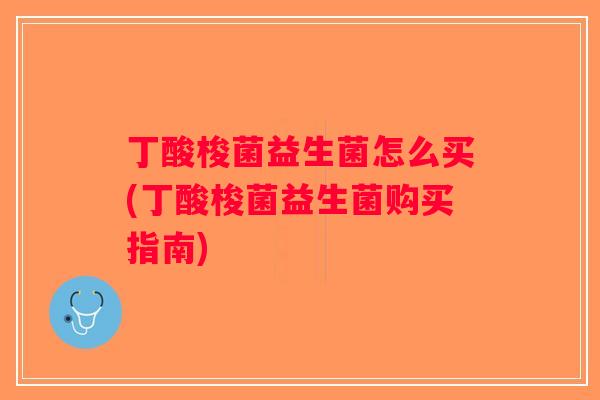 丁酸梭菌益生菌怎么买(丁酸梭菌益生菌购买指南)