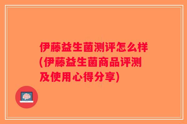 伊藤益生菌测评怎么样(伊藤益生菌商品评测及使用心得分享)