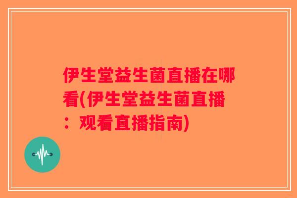 伊生堂益生菌直播在哪看(伊生堂益生菌直播:观看直播指南) 伊生堂益生菌直播在哪看(伊生堂益生菌直播:观看直播指南)