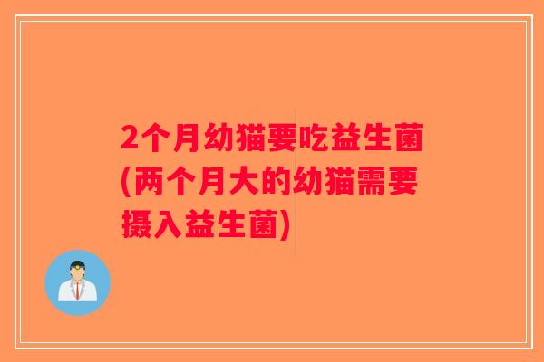 2个月幼猫要吃益生菌(两个月大的幼猫需要摄入益生菌) 2个月幼猫要吃益生菌(两个月大的幼猫需要摄入益生菌)