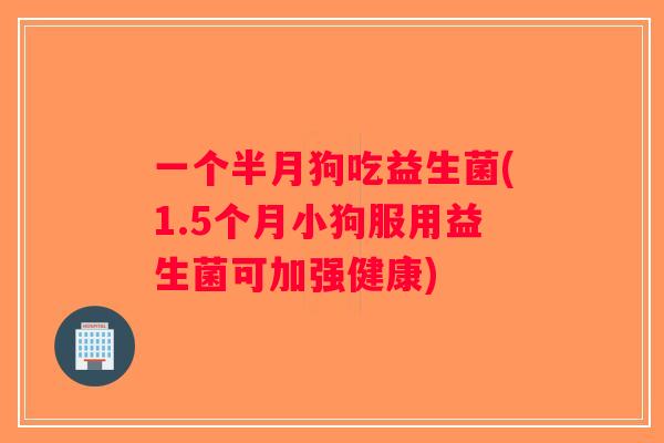一个半月狗吃益生菌(1.5个月小狗服用益生菌可加强健康)