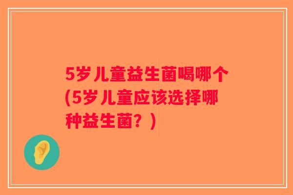 5岁儿童益生菌喝哪个(5岁儿童应该选择哪种益生菌？)