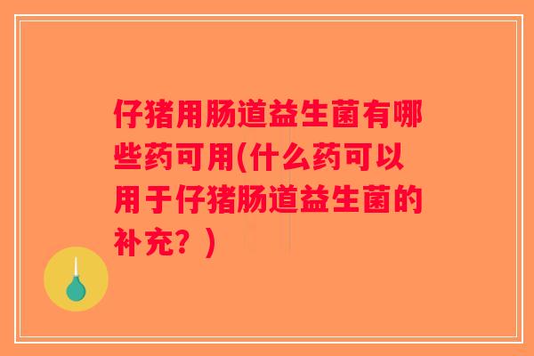 仔猪用肠道益生菌有哪些药可用(什么药可以用于仔猪肠道益生菌的补充？)