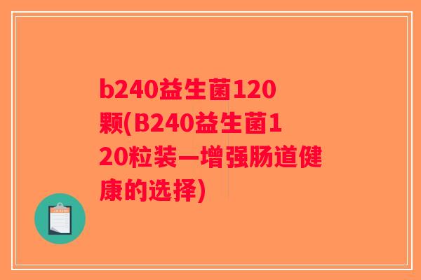 b240益生菌120颗(B240益生菌120粒装—增强肠道健康的选择) b240益生菌120颗(B240益生菌120粒装—增强肠道健康的选择)