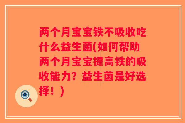 两个月宝宝铁不吸收吃什么益生菌(如何帮助两个月宝宝提高铁的吸收能力?益生菌是好选择!) 两个月宝宝铁不吸收吃什么益生菌(如何帮助两个月宝宝提高铁的吸收能力?益生菌是好选择!)
